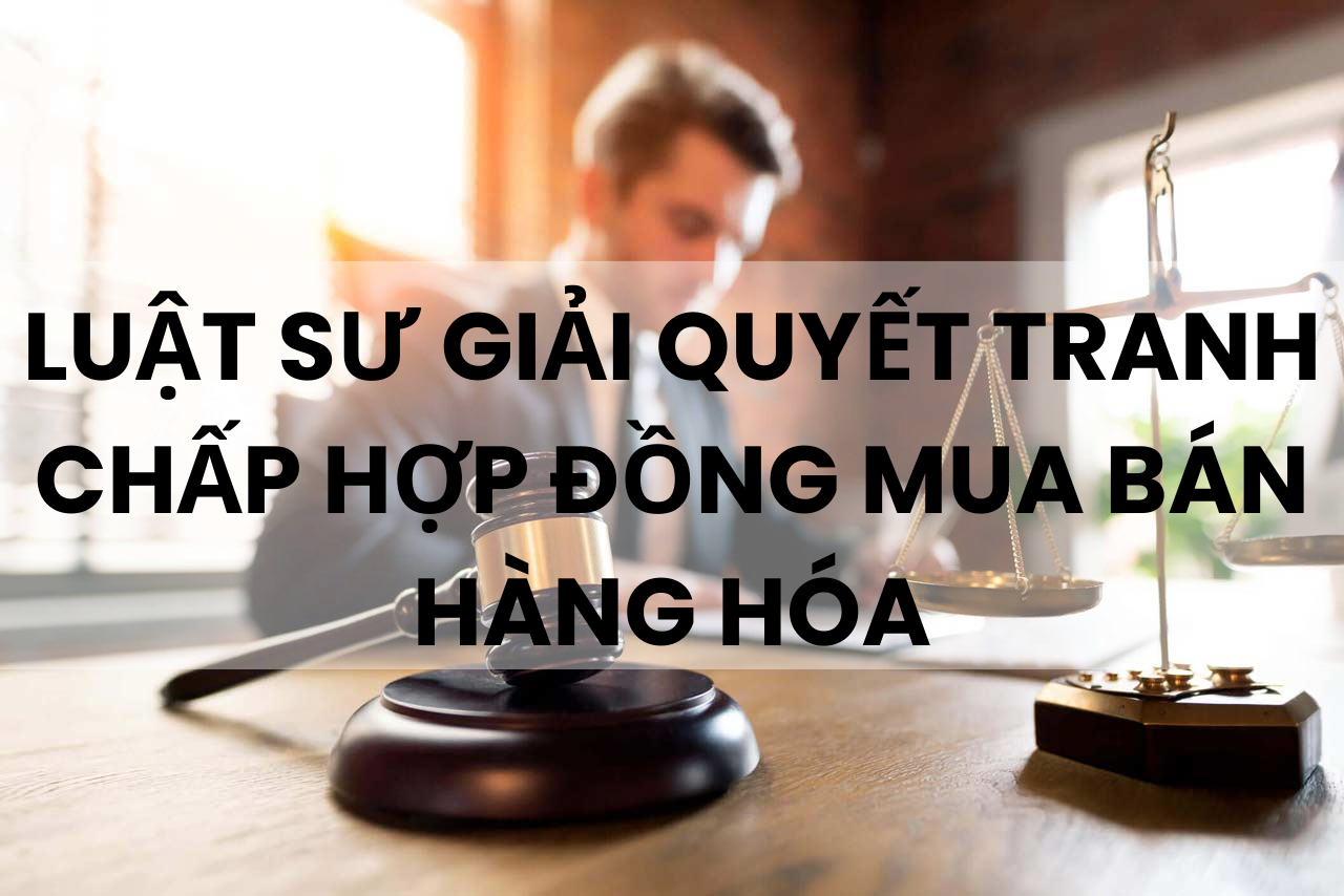 Luật Sư Thông: Tư Vấn Giải Quyết Tranh Chấp Hợp Đồng Mua Bán Hàng Hóa